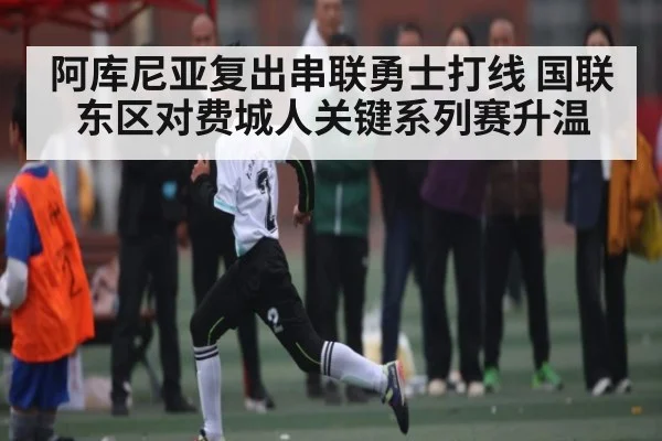 阿库尼亚复出串联勇士打线 国联东区对费城人关键系列赛升温