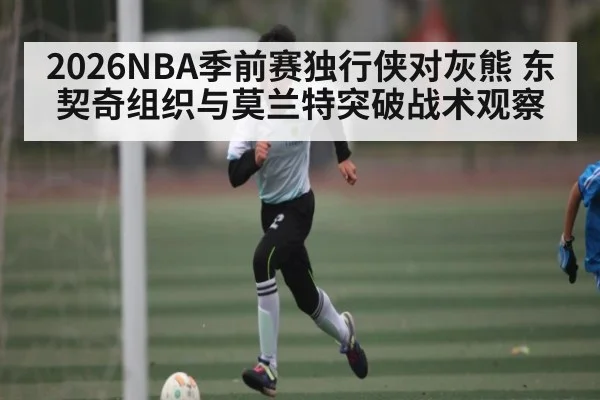 2026NBA季前赛独行侠对灰熊 东契奇组织与莫兰特突破战术观察
