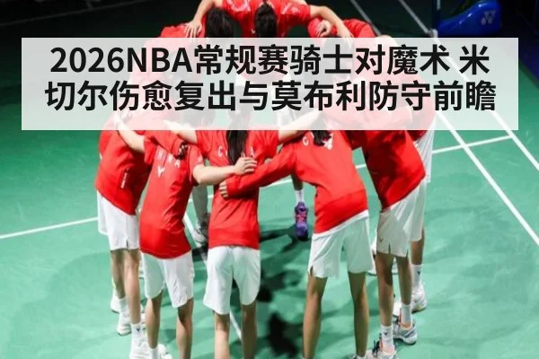 2026NBA常规赛骑士对魔术 米切尔伤愈复出与莫布利防守前瞻